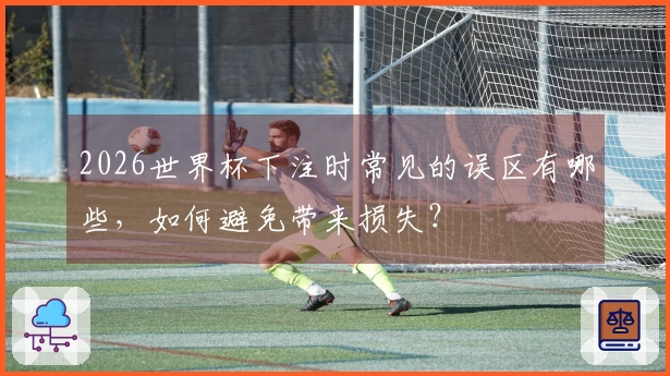 2026世界杯下注时常见的误区有哪些，如何避免带来损失？