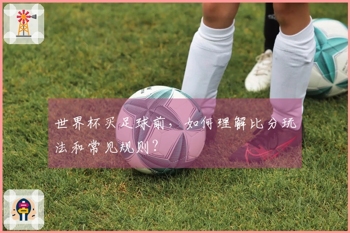 世界杯买足球前，如何理解比分玩法和常见规则？