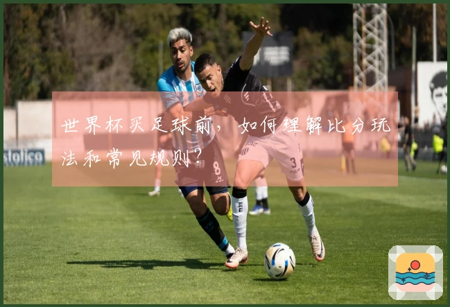 世界杯买足球前，如何理解比分玩法和常见规则？