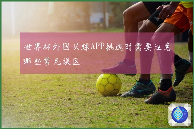 世界杯外围买球APP挑选时需要注意哪些常见误区