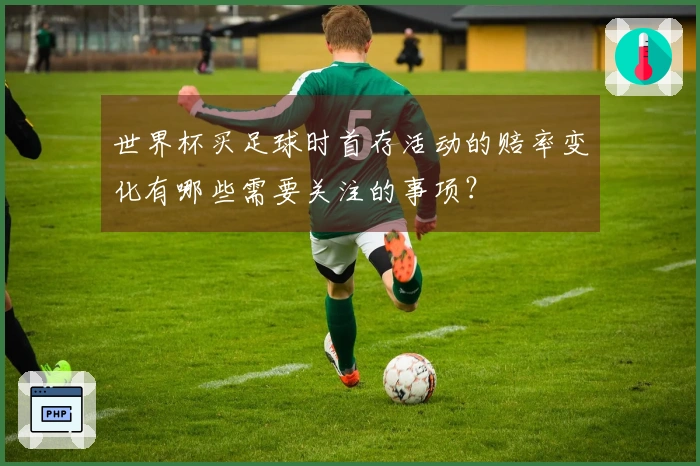 世界杯买足球时首存活动的赔率变化有哪些需要关注的事项？