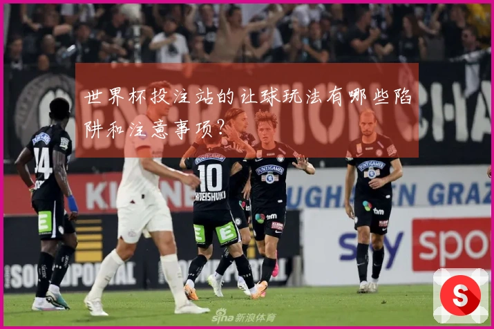 世界杯投注站的让球玩法有哪些陷阱和注意事项？