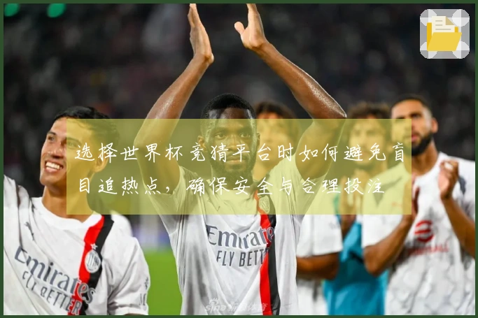 选择世界杯竞猜平台时如何避免盲目追热点，确保安全与合理投注