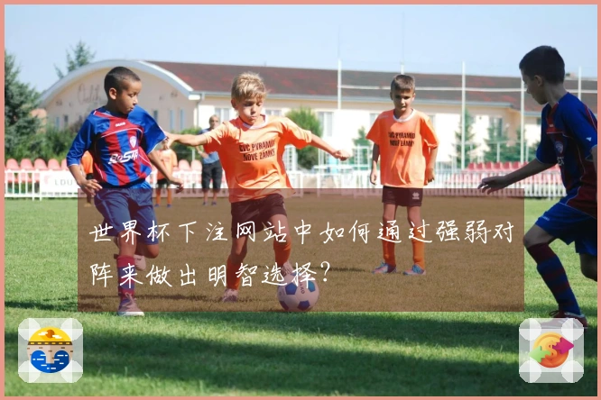 世界杯下注网站中如何通过强弱对阵来做出明智选择？